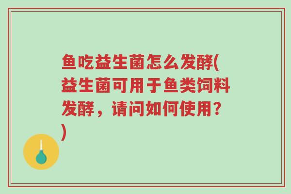 鱼吃益生菌怎么发酵(益生菌可用于鱼类饲料发酵,请问如何使用?)-第1张图片-超越 鱼吃益生菌怎么发酵(益生菌可用于鱼类饲料发酵,请问如何使用?)-第1张图片-超越