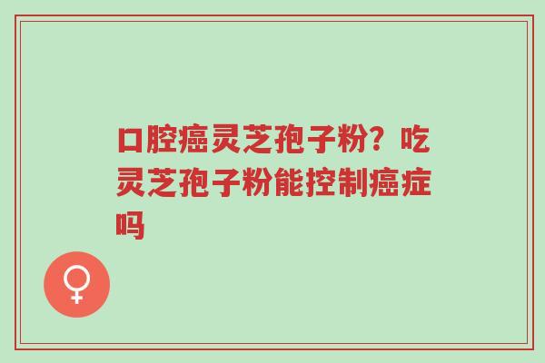 口腔癌灵芝孢子粉?吃灵芝孢子粉能控制癌症吗-第1张图片-超越 口腔癌灵芝孢子粉?吃灵芝孢子粉能控制癌症吗-第1张图片-超越