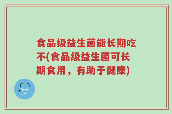 食品级益生菌能长期吃不(食品级益生菌可长期食用,有助于健康)-第1张图片-超越 食品级益生菌能长期吃不(食品级益生菌可长期食用,有助于健康)-第1张图片-超越