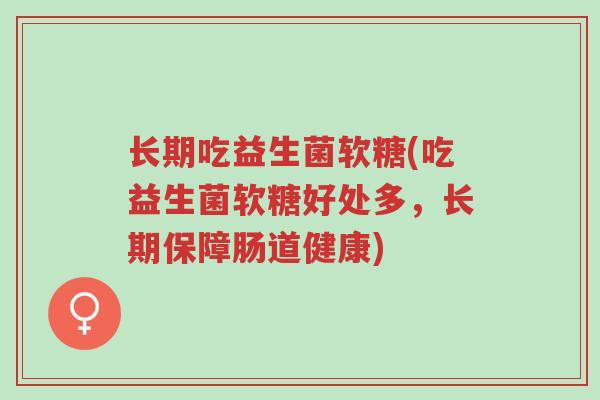 长期吃益生菌软糖(吃益生菌软糖好处多，长期保障肠道健康)-第1张图片-超越