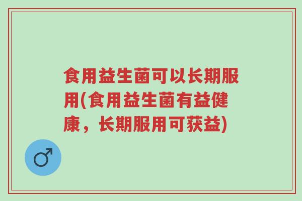 食用益生菌可以长期服用(食用益生菌有益健康,长期服用可获益)-第1张图片-超越 食用益生菌可以长期服用(食用益生菌有益健康,长期服用可获益)-第1张图片-超越