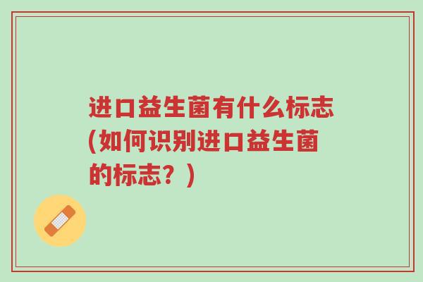 进口益生菌有什么标志(如何识别进口益生菌的标志?)-第1张图片-超越 进口益生菌有什么标志(如何识别进口益生菌的标志?)-第1张图片-超越