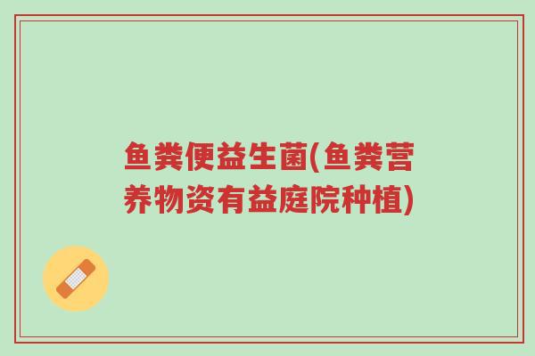 鱼粪便益生菌(鱼粪营养物资有益庭院种植)-第1张图片-超越 鱼粪便益生菌(鱼粪营养物资有益庭院种植)-第1张图片-超越