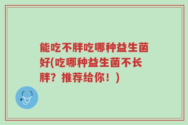 能吃不胖吃哪种益生菌好(吃哪种益生菌不长胖?推荐给你!)-第1张图片-超越 能吃不胖吃哪种益生菌好(吃哪种益生菌不长胖?推荐给你!)-第1张图片-超越