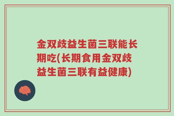 金双歧益生菌三联能长期吃(长期食用金双歧益生菌三联有益健康)-第1张图片-超越 金双歧益生菌三联能长期吃(长期食用金双歧益生菌三联有益健康)-第1张图片-超越