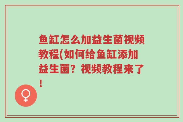 鱼缸怎么加益生菌视频教程(如何给鱼缸添加益生菌?视频教程来了!-第1张图片-超越 鱼缸怎么加益生菌视频教程(如何给鱼缸添加益生菌?视频教程来了!-第1张图片-超越