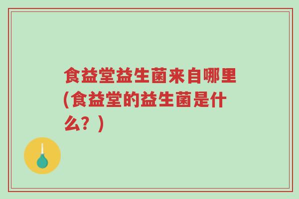 食益堂益生菌来自哪里(食益堂的益生菌是什么?)-第1张图片-超越 食益堂益生菌来自哪里(食益堂的益生菌是什么?)-第1张图片-超越