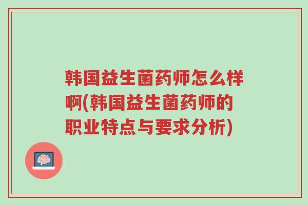 韩国益生菌药师怎么样啊(韩国益生菌药师的职业特点与要求分析)-第1张图片-超越