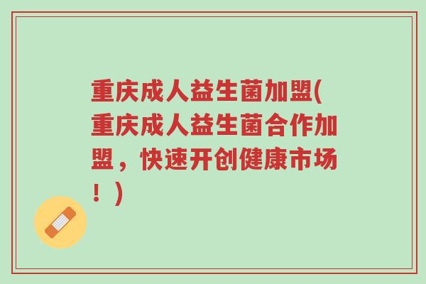 重庆成人益生菌加盟(重庆成人益生菌合作加盟，快速开创健康市场！)-第1张图片-超越