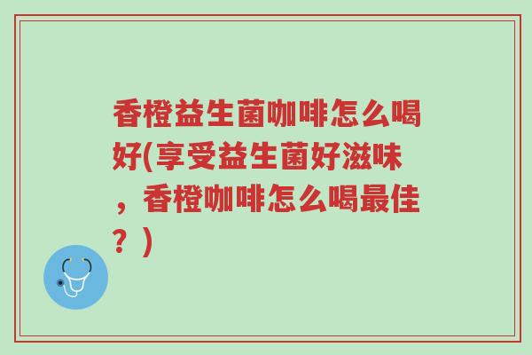 香橙益生菌咖啡怎么喝好(享受益生菌好滋味,香橙咖啡怎么喝最佳?)-第1张图片-超越 香橙益生菌咖啡怎么喝好(享受益生菌好滋味,香橙咖啡怎么喝最佳?)-第1张图片-超越