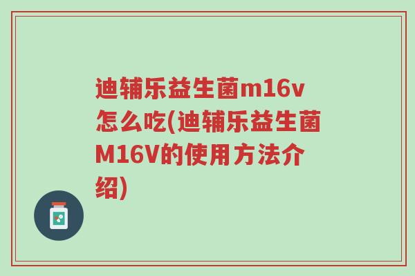 迪辅乐益生菌m16v怎么吃(迪辅乐益生菌M16V的使用方法介绍)-第1张图片-超越 迪辅乐益生菌m16v怎么吃(迪辅乐益生菌M16V的使用方法介绍)-第1张图片-超越