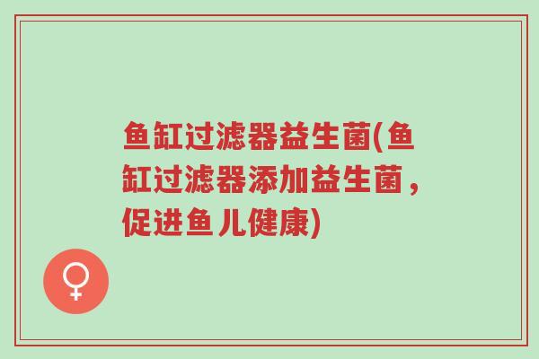 鱼缸过滤器益生菌(鱼缸过滤器添加益生菌,促进鱼儿健康)-第1张图片-超越 鱼缸过滤器益生菌(鱼缸过滤器添加益生菌,促进鱼儿健康)-第1张图片-超越