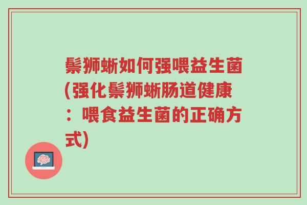 鬃狮蜥如何强喂益生菌(强化鬃狮蜥肠道健康:喂食益生菌的正确方式)-第1张图片-超越 鬃狮蜥如何强喂益生菌(强化鬃狮蜥肠道健康:喂食益生菌的正确方式)-第1张图片-超越