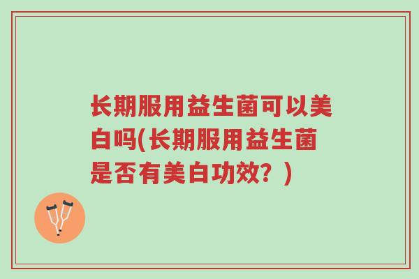 长期服用益生菌可以美白吗(长期服用益生菌是否有美白功效?)-第1张图片-超越 长期服用益生菌可以美白吗(长期服用益生菌是否有美白功效?)-第1张图片-超越