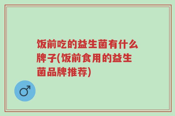 饭前吃的益生菌有什么牌子(饭前食用的益生菌品牌推荐)-第1张图片-超越 饭前吃的益生菌有什么牌子(饭前食用的益生菌品牌推荐)-第1张图片-超越