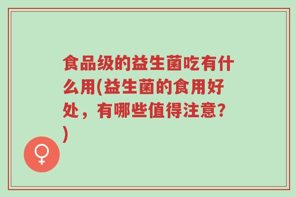 食品级的益生菌吃有什么用(益生菌的食用好处,有哪些值得注意?)-第1张图片-超越 食品级的益生菌吃有什么用(益生菌的食用好处,有哪些值得注意?)-第1张图片-超越