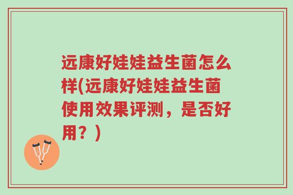 远康好娃娃益生菌怎么样(远康好娃娃益生菌使用效果评测,是否好用?)-第1张图片-超越 远康好娃娃益生菌怎么样(远康好娃娃益生菌使用效果评测,是否好用?)-第1张图片-超越