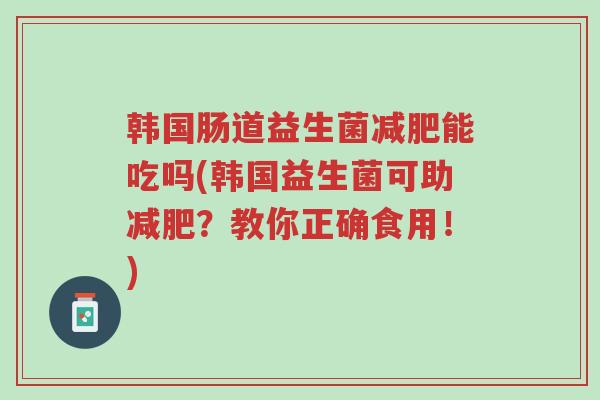 韩国肠道益生菌减肥能吃吗(韩国益生菌可助减肥?教你正确食用!)-第1张图片-超越 韩国肠道益生菌减肥能吃吗(韩国益生菌可助减肥?教你正确食用!)-第1张图片-超越