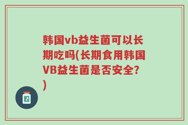 韩国vb益生菌可以长期吃吗(长期食用韩国VB益生菌是否安全?)-第1张图片-超越 韩国vb益生菌可以长期吃吗(长期食用韩国VB益生菌是否安全?)-第1张图片-超越