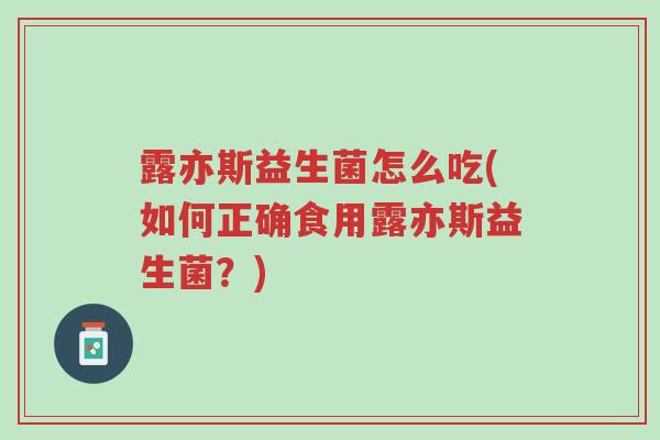 露亦斯益生菌怎么吃(如何正确食用露亦斯益生菌?)-第1张图片-超越 露亦斯益生菌怎么吃(如何正确食用露亦斯益生菌?)-第1张图片-超越