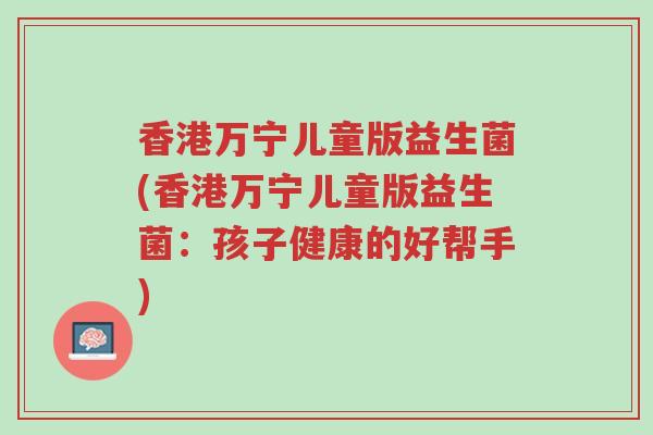 香港万宁儿童版益生菌(香港万宁儿童版益生菌:孩子健康的好帮手)-第1张图片-超越 香港万宁儿童版益生菌(香港万宁儿童版益生菌:孩子健康的好帮手)-第1张图片-超越