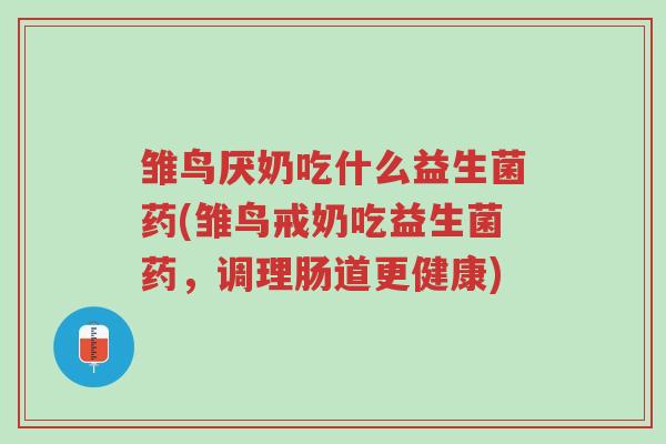 雏鸟厌奶吃什么益生菌药(雏鸟戒奶吃益生菌药,调理肠道更健康)-第1张图片-超越 雏鸟厌奶吃什么益生菌药(雏鸟戒奶吃益生菌药,调理肠道更健康)-第1张图片-超越