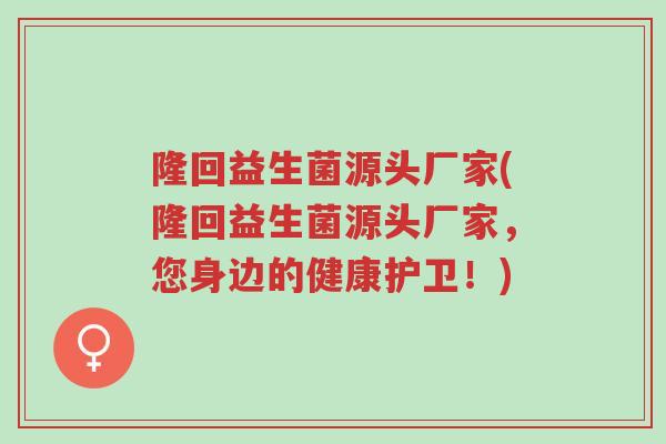隆回益生菌源头厂家(隆回益生菌源头厂家，您身边的健康护卫！)-第1张图片-超越