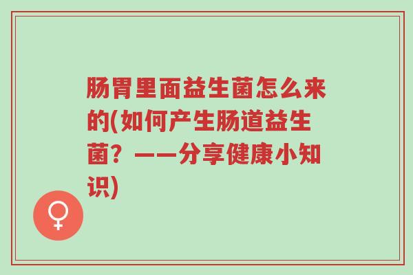肠胃里面益生菌怎么来的(如何产生肠道益生菌？——分享健康小知识)-第1张图片-超越