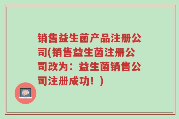 销售益生菌产品注册公司(销售益生菌注册公司改为:益生菌销售公司注册成功!)-第1张图片-超越 销售益生菌产品注册公司(销售益生菌注册公司改为:益生菌销售公司注册成功!)-第1张图片-超越