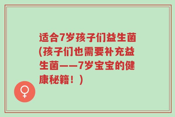 适合7岁孩子们益生菌(孩子们也需要补充益生菌——7岁宝宝的健康秘籍!)-第1张图片-超越 适合7岁孩子们益生菌(孩子们也需要补充益生菌——7岁宝宝的健康秘籍!)-第1张图片-超越