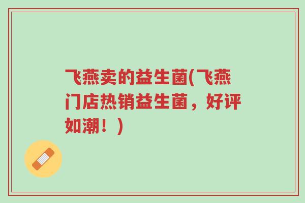 飞燕卖的益生菌(飞燕门店热销益生菌,好评如潮!)-第1张图片-超越 飞燕卖的益生菌(飞燕门店热销益生菌,好评如潮!)-第1张图片-超越