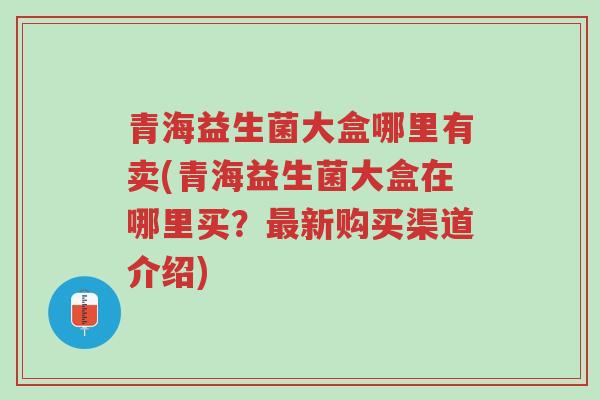 青海益生菌大盒哪里有卖(青海益生菌大盒在哪里买？最新购买渠道介绍)-第1张图片-超越
