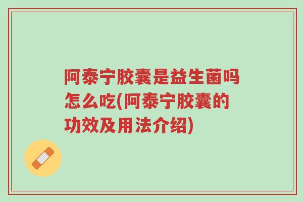 阿泰宁胶囊是益生菌吗怎么吃(阿泰宁胶囊的功效及用法介绍)-第1张图片-超越 阿泰宁胶囊是益生菌吗怎么吃(阿泰宁胶囊的功效及用法介绍)-第1张图片-超越