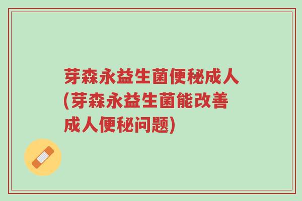 芽森永益生菌便秘成人(芽森永益生菌能改善成人便秘问题)-第1张图片-超越 芽森永益生菌便秘成人(芽森永益生菌能改善成人便秘问题)-第1张图片-超越