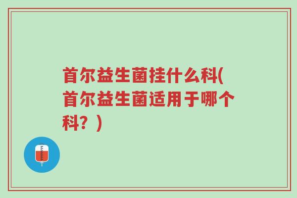 首尔益生菌挂什么科(首尔益生菌适用于哪个科?)-第1张图片-超越 首尔益生菌挂什么科(首尔益生菌适用于哪个科?)-第1张图片-超越
