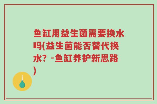 鱼缸用益生菌需要换水吗(益生菌能否替代换水?-鱼缸养护新思路)-第1张图片-超越 鱼缸用益生菌需要换水吗(益生菌能否替代换水?-鱼缸养护新思路)-第1张图片-超越