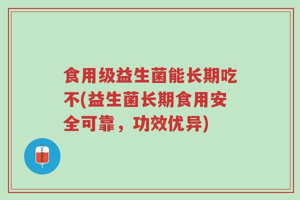 食用级益生菌能长期吃不(益生菌长期食用安全可靠,功效优异)-第1张图片-超越 食用级益生菌能长期吃不(益生菌长期食用安全可靠,功效优异)-第1张图片-超越