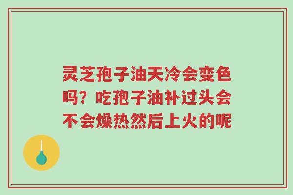 灵芝孢子油天冷会变色吗?吃孢子油补过头会不会燥热然后上火的呢-第1张图片-超越 灵芝孢子油天冷会变色吗?吃孢子油补过头会不会燥热然后上火的呢-第1张图片-超越
