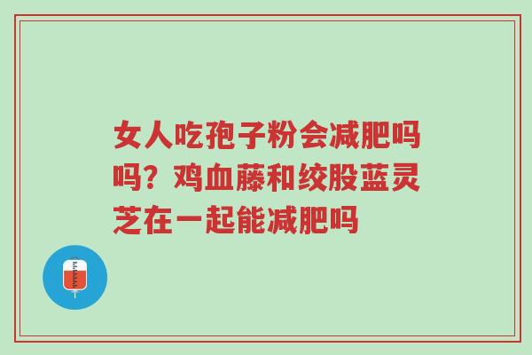 女人吃孢子粉会减肥吗吗?鸡血藤和绞股蓝灵芝在一起能减肥吗-第1张图片-超越 女人吃孢子粉会减肥吗吗?鸡血藤和绞股蓝灵芝在一起能减肥吗-第1张图片-超越