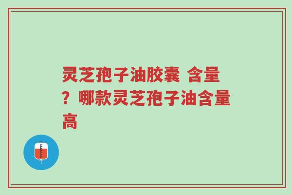 灵芝孢子油胶囊 含量?哪款灵芝孢子油含量高-第1张图片-超越 灵芝孢子油胶囊 含量?哪款灵芝孢子油含量高-第1张图片-超越