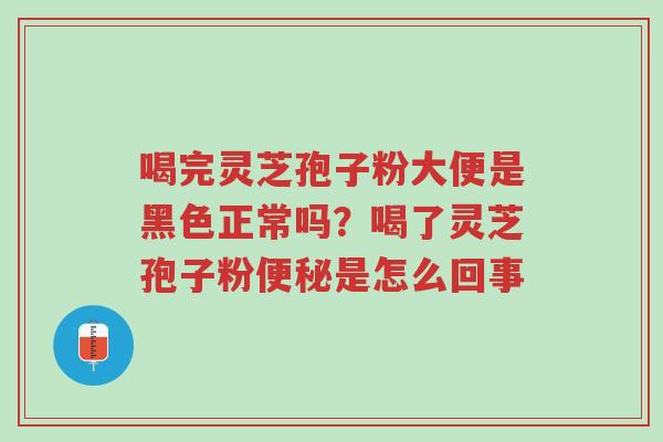 喝完灵芝孢子粉大便是黑色正常吗?喝了灵芝孢子粉便秘是怎么回事-第1张图片-超越 喝完灵芝孢子粉大便是黑色正常吗?喝了灵芝孢子粉便秘是怎么回事-第1张图片-超越