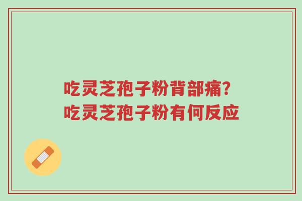 吃灵芝孢子粉背部痛?吃灵芝孢子粉有何反应-第1张图片-超越 吃灵芝孢子粉背部痛?吃灵芝孢子粉有何反应-第1张图片-超越