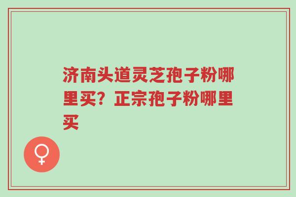 济南头道灵芝孢子粉哪里买?正宗孢子粉哪里买-第1张图片-超越 济南头道灵芝孢子粉哪里买?正宗孢子粉哪里买-第1张图片-超越