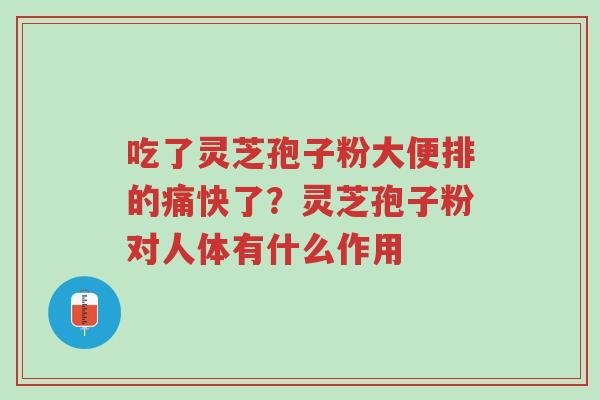 吃了灵芝孢子粉大便排的痛快了？灵芝孢子粉对人体有什么作用-第1张图片-超越