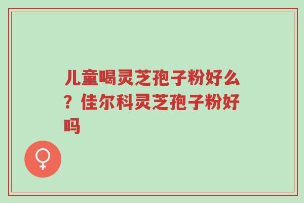 儿童喝灵芝孢子粉好么?佳尔科灵芝孢子粉好吗-第1张图片-超越 儿童喝灵芝孢子粉好么?佳尔科灵芝孢子粉好吗-第1张图片-超越