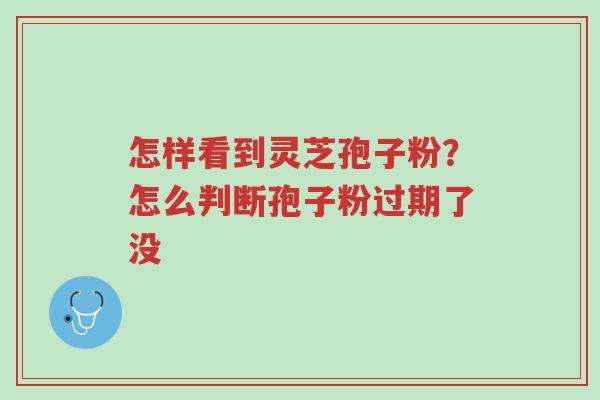 怎样看到灵芝孢子粉?怎么判断孢子粉过期了没-第1张图片-超越 怎样看到灵芝孢子粉?怎么判断孢子粉过期了没-第1张图片-超越