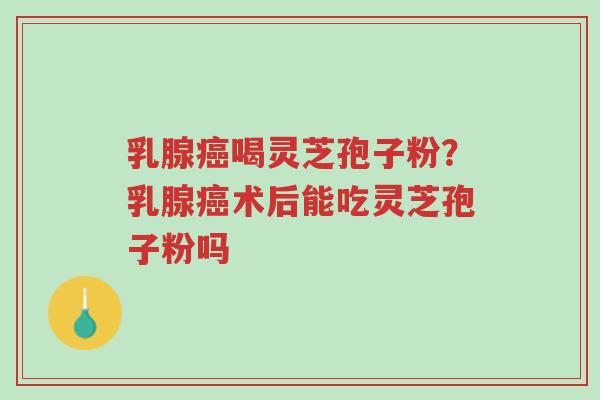 乳腺癌喝灵芝孢子粉?乳腺癌术后能吃灵芝孢子粉吗-第1张图片-超越 乳腺癌喝灵芝孢子粉?乳腺癌术后能吃灵芝孢子粉吗-第1张图片-超越
