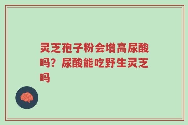 灵芝孢子粉会增高尿酸吗?尿酸能吃野生灵芝吗-第1张图片-超越 灵芝孢子粉会增高尿酸吗?尿酸能吃野生灵芝吗-第1张图片-超越