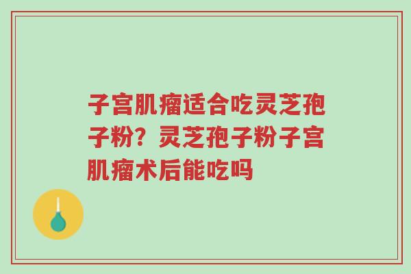 子宫肌瘤适合吃灵芝孢子粉?灵芝孢子粉子宫肌瘤术后能吃吗-第1张图片-超越 子宫肌瘤适合吃灵芝孢子粉?灵芝孢子粉子宫肌瘤术后能吃吗-第1张图片-超越