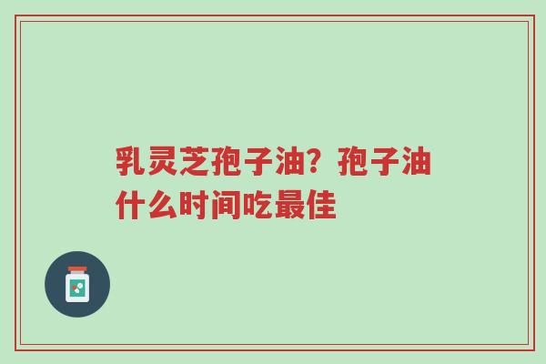 乳灵芝孢子油?孢子油什么时间吃最佳-第1张图片-超越 乳灵芝孢子油?孢子油什么时间吃最佳-第1张图片-超越